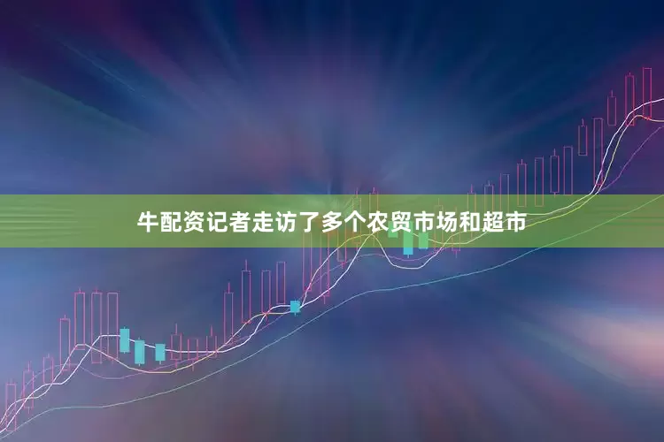 牛配资记者走访了多个农贸市场和超市