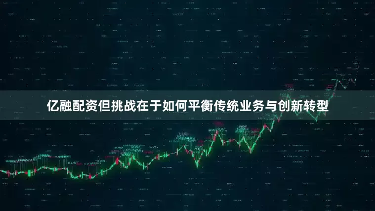 亿融配资但挑战在于如何平衡传统业务与创新转型