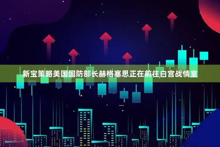 新宝策略美国国防部长赫格塞思正在前往白宫战情室
