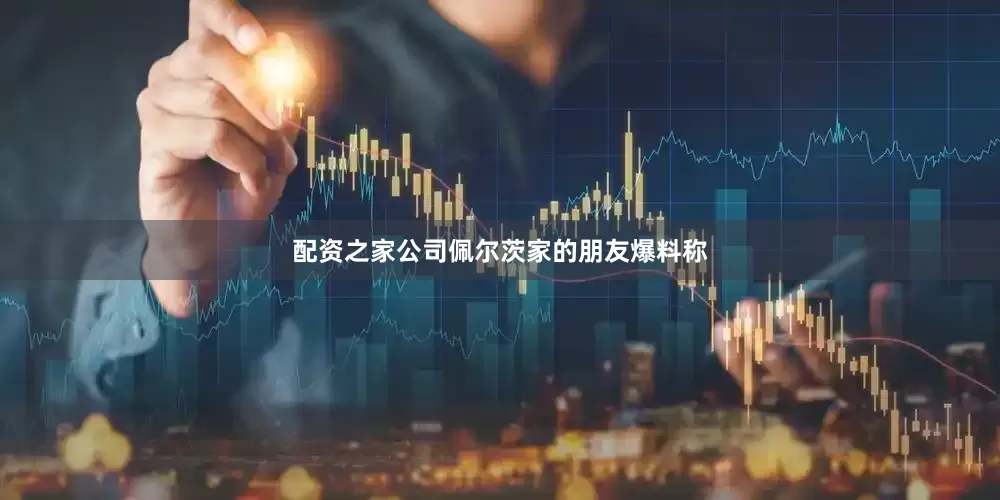 配资之家公司佩尔茨家的朋友爆料称