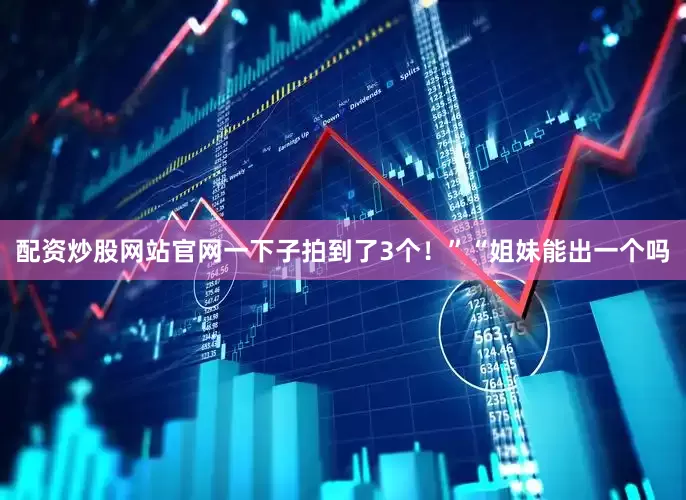 配资炒股网站官网一下子拍到了3个！”“姐妹能出一个吗