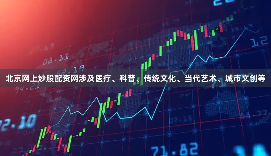 北京网上炒股配资网涉及医疗、科普、传统文化、当代艺术、城市文创等