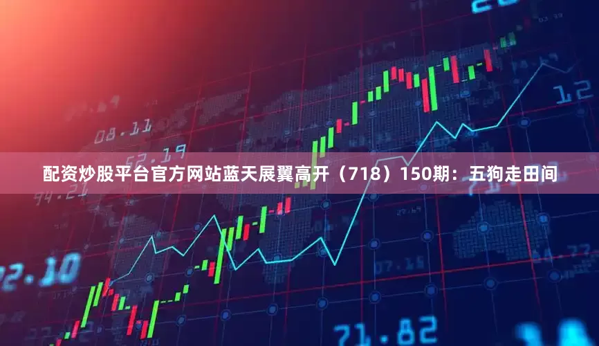 配资炒股平台官方网站蓝天展翼高开（718）　　150期：五狗走田间