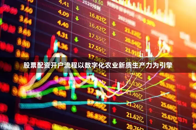 股票配资开户流程以数字化农业新质生产力为引擎