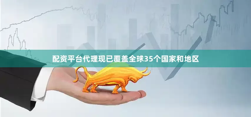 配资平台代理现已覆盖全球35个国家和地区