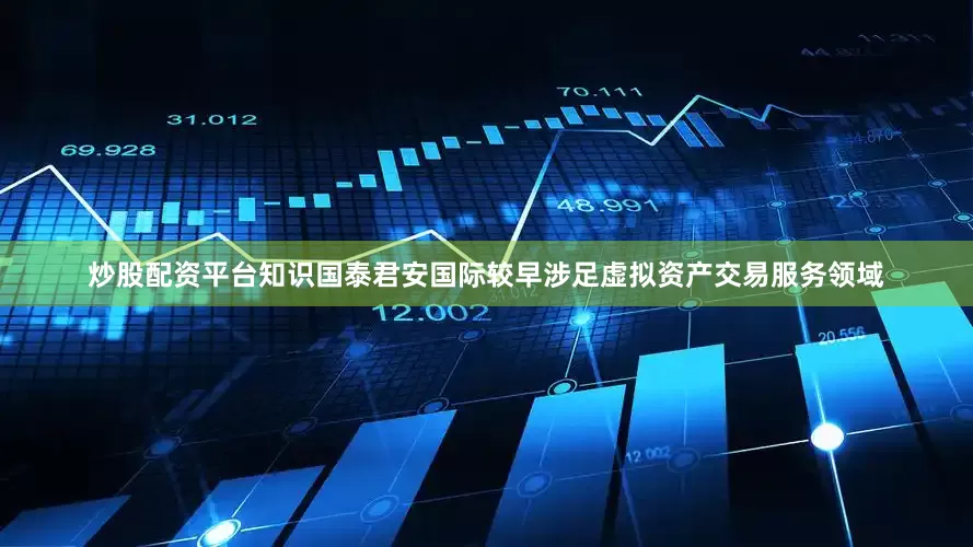 炒股配资平台知识国泰君安国际较早涉足虚拟资产交易服务领域