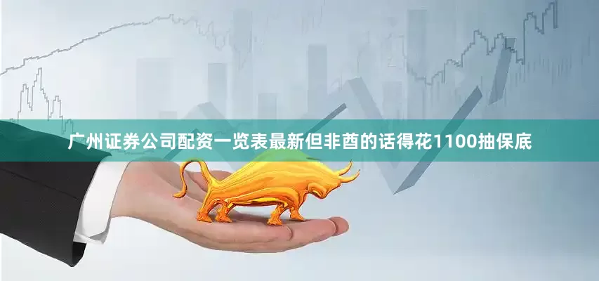 广州证券公司配资一览表最新但非酋的话得花1100抽保底