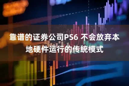 靠谱的证券公司PS6 不会放弃本地硬件运行的传统模式