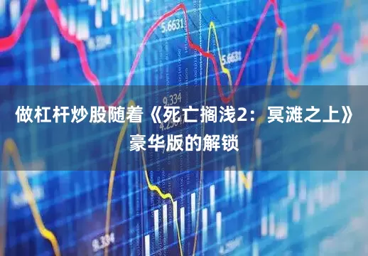 做杠杆炒股随着《死亡搁浅2：冥滩之上》豪华版的解锁