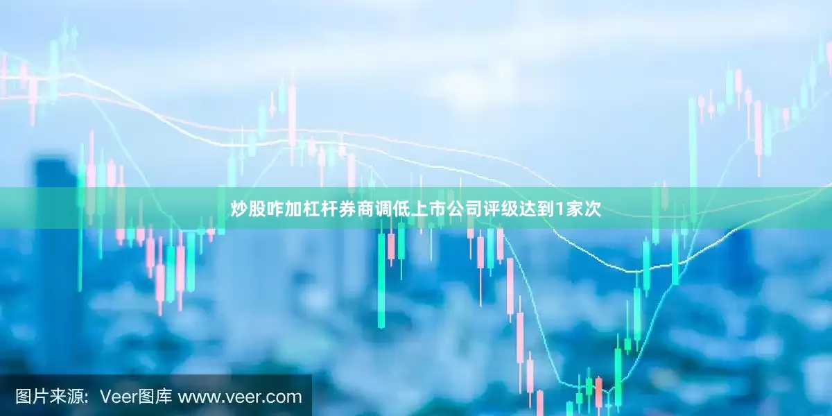 炒股咋加杠杆券商调低上市公司评级达到1家次