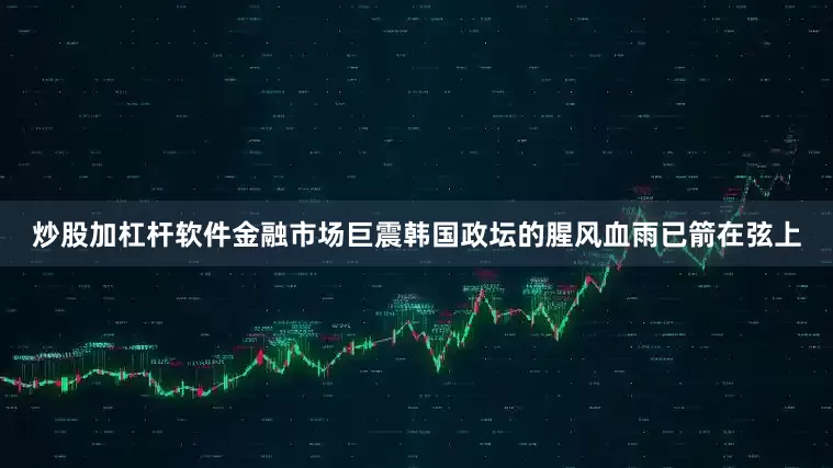 炒股加杠杆软件　　金融市场巨震　　韩国政坛的腥风血雨已箭在弦上