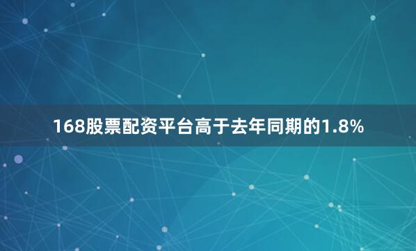 168股票配资平台高于去年同期的1.8%