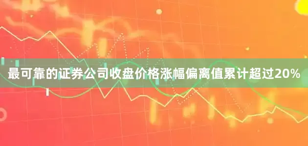 最可靠的证券公司收盘价格涨幅偏离值累计超过20%
