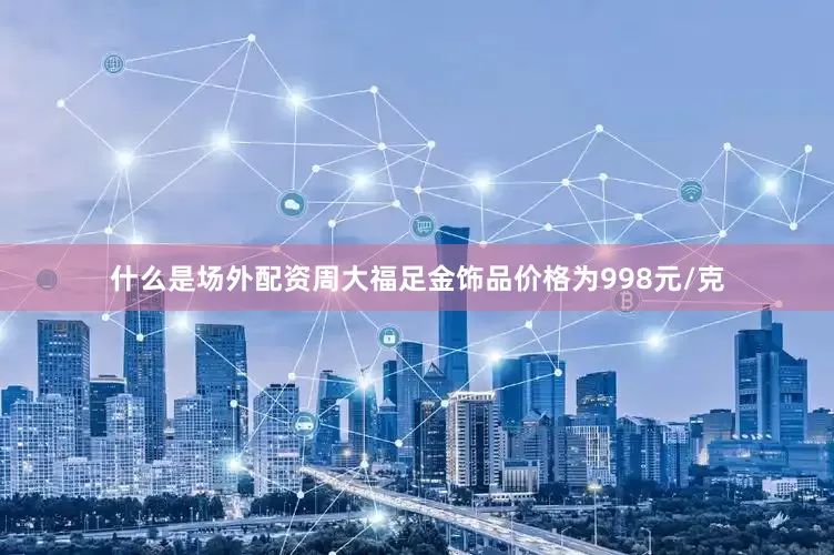 什么是场外配资周大福足金饰品价格为998元/克