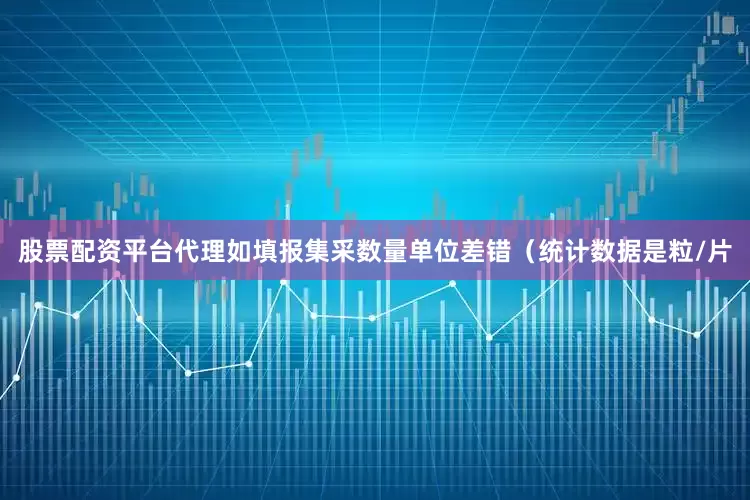 股票配资平台代理如填报集采数量单位差错（统计数据是粒/片