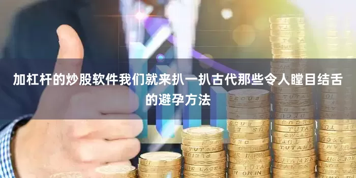 加杠杆的炒股软件我们就来扒一扒古代那些令人瞠目结舌的避孕方法