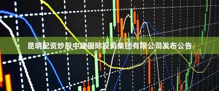 昆明配资炒股中建国际投资集团有限公司发布公告
