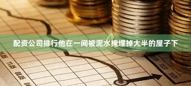 配资公司排行他在一间被泥水掩埋掉大半的屋子下