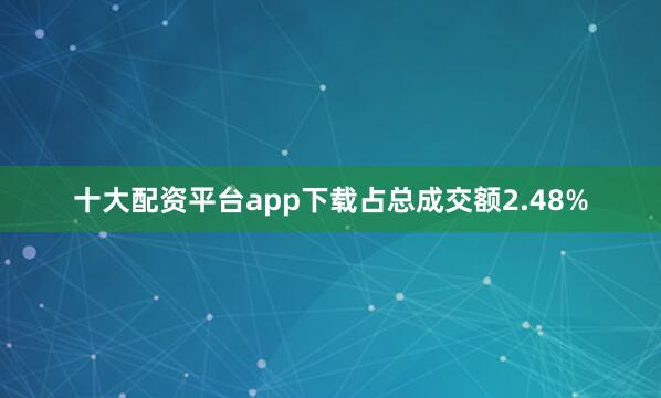 十大配资平台app下载占总成交额2.48%