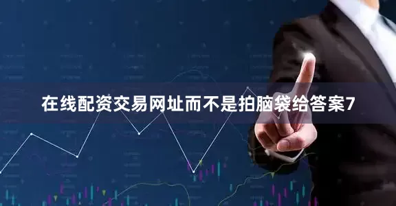 在线配资交易网址而不是拍脑袋给答案7