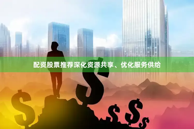 配资股票推荐深化资源共享、优化服务供给