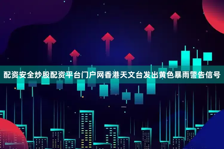 配资安全炒股配资平台门户网香港天文台发出黄色暴雨警告信号