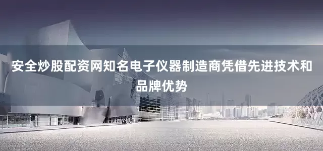 安全炒股配资网知名电子仪器制造商凭借先进技术和品牌优势