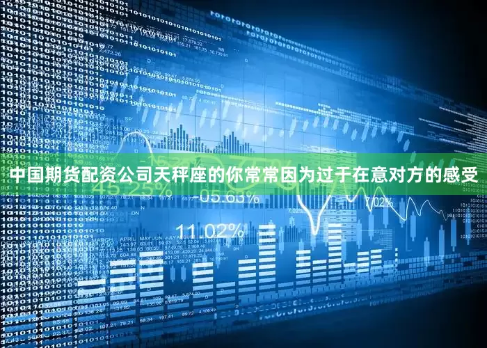 中国期货配资公司天秤座的你常常因为过于在意对方的感受