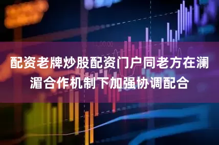 配资老牌炒股配资门户同老方在澜湄合作机制下加强协调配合