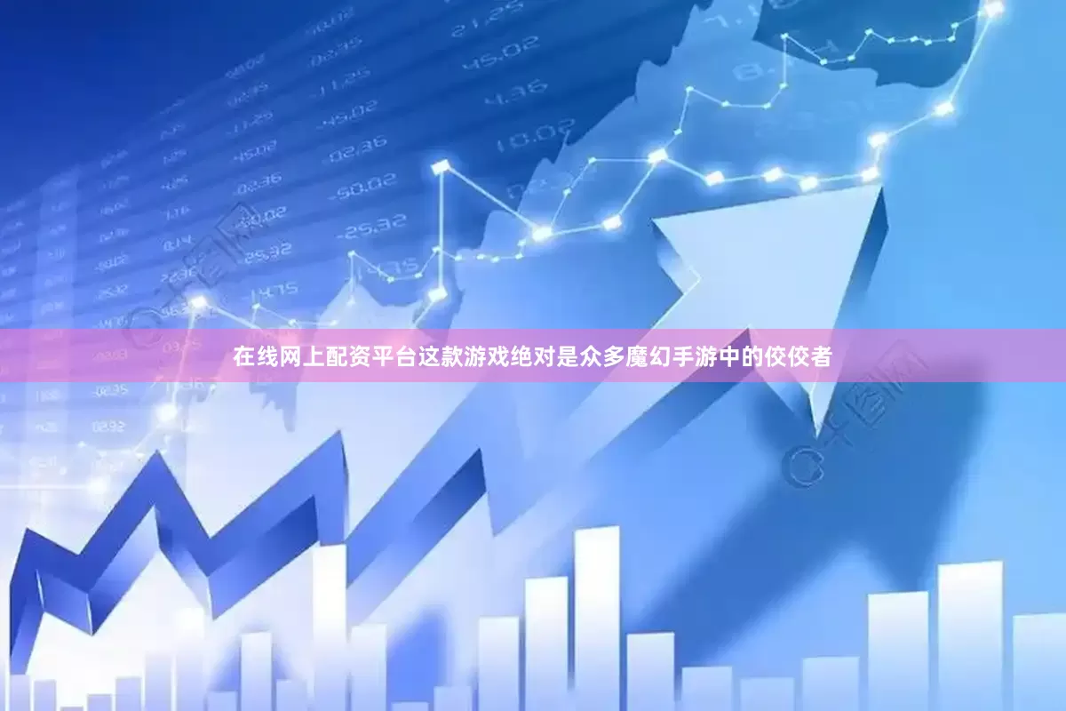 在线网上配资平台这款游戏绝对是众多魔幻手游中的佼佼者