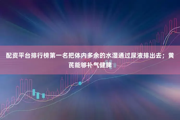 配资平台排行榜第一名把体内多余的水湿通过尿液排出去；黄芪能够补气健脾