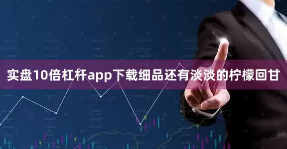 实盘10倍杠杆app下载细品还有淡淡的柠檬回甘