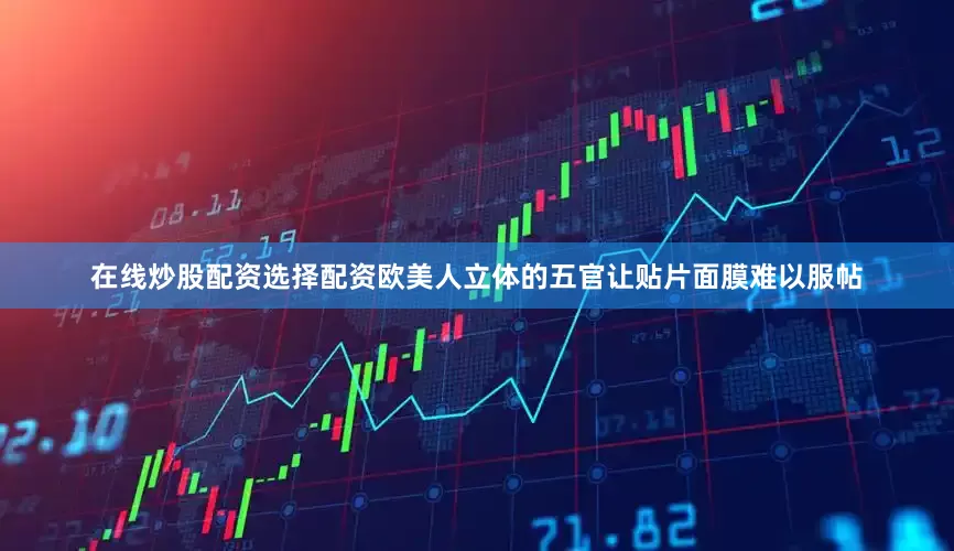 在线炒股配资选择配资欧美人立体的五官让贴片面膜难以服帖