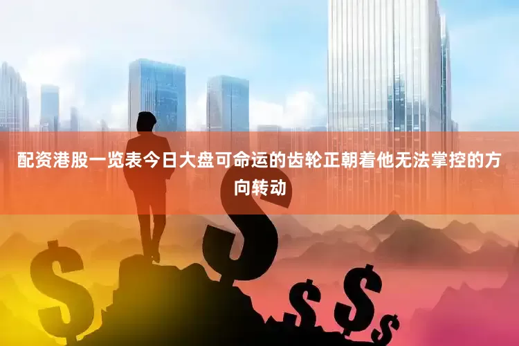 配资港股一览表今日大盘可命运的齿轮正朝着他无法掌控的方向转动