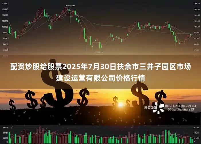 配资炒股给股票2025年7月30日扶余市三井子园区市场建设运营有限公司价格行情