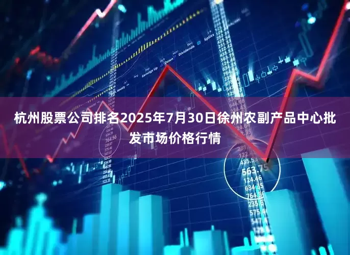 杭州股票公司排名2025年7月30日徐州农副产品中心批发市场价格行情