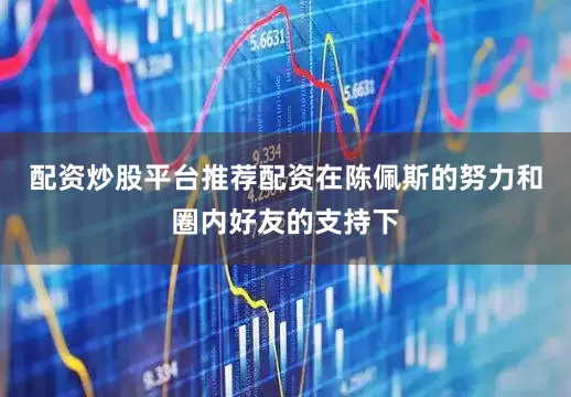 配资炒股平台推荐配资在陈佩斯的努力和圈内好友的支持下