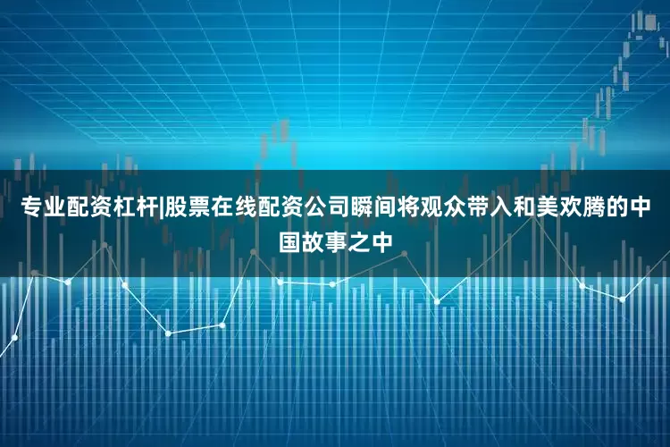 专业配资杠杆|股票在线配资公司瞬间将观众带入和美欢腾的中国故事之中