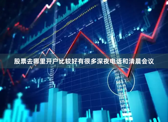 股票去哪里开户比较好有很多深夜电话和清晨会议