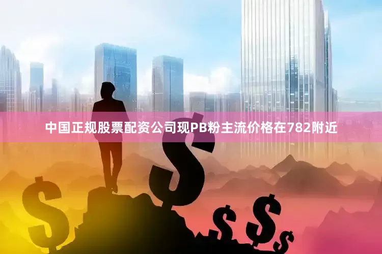 中国正规股票配资公司现PB粉主流价格在782附近