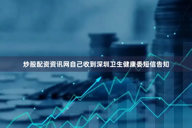 炒股配资资讯网自己收到深圳卫生健康委短信告知