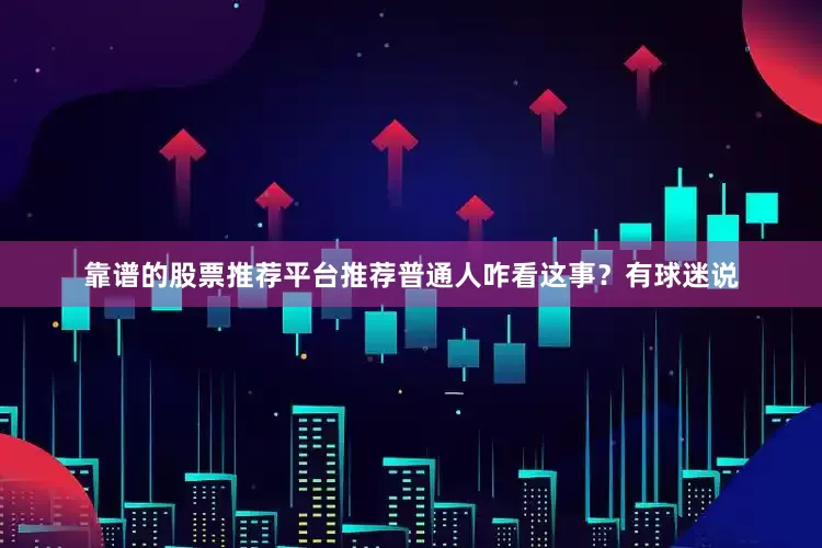靠谱的股票推荐平台推荐普通人咋看这事？有球迷说