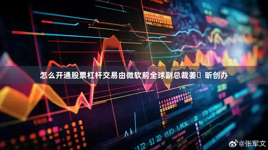 怎么开通股票杠杆交易由微软前全球副总裁姜⼤昕创办