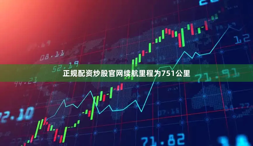 正规配资炒股官网续航里程为751公里