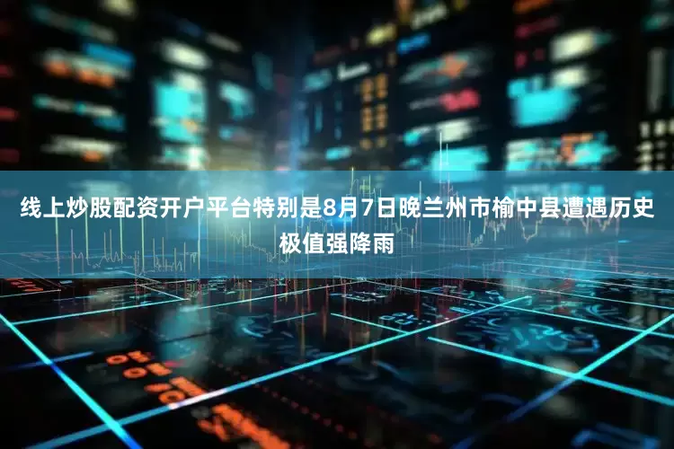 线上炒股配资开户平台特别是8月7日晚兰州市榆中县遭遇历史极值强降雨