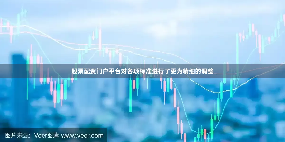 股票配资门户平台对各项标准进行了更为精细的调整