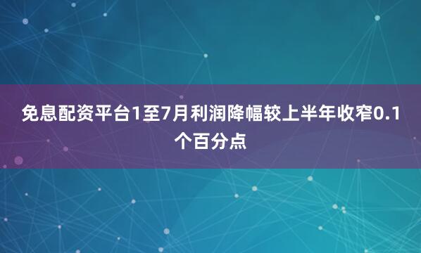 免息配资平台1至7月利润降幅较上半年收窄0.1个百分点