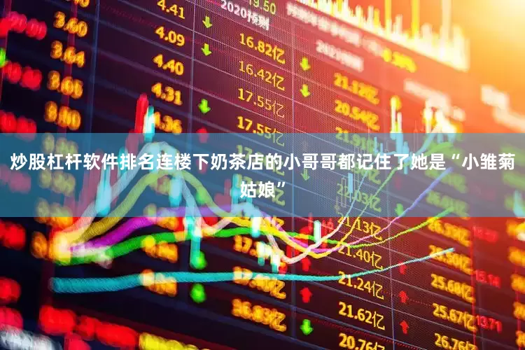 炒股杠杆软件排名连楼下奶茶店的小哥哥都记住了她是“小雏菊姑娘”