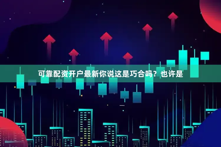 可靠配资开户最新你说这是巧合吗？也许是