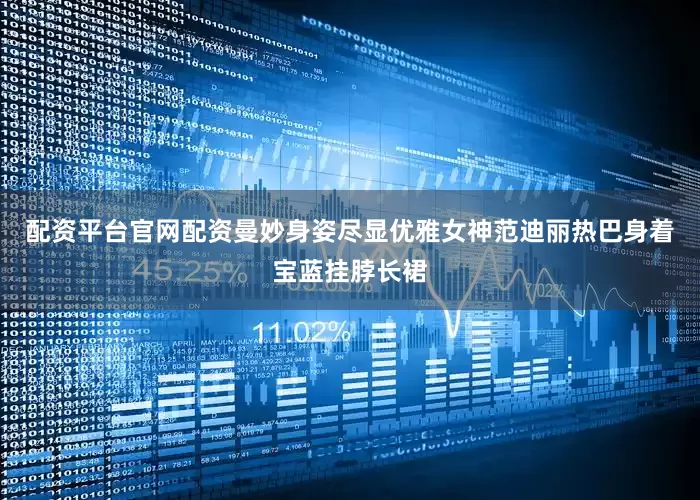 配资平台官网配资曼妙身姿尽显优雅女神范迪丽热巴身着宝蓝挂脖长裙